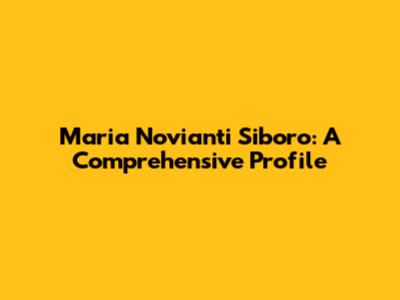 Maria Novianti Siboro: A Comprehensive Profile