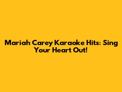 Mariah Carey Karaoke Hits: Sing Your Heart Out!