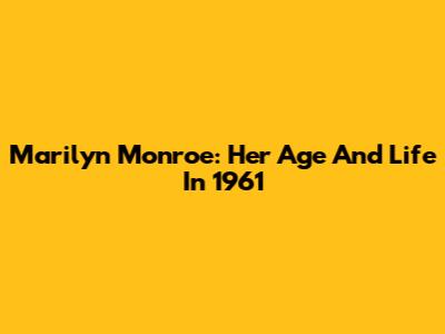 Marilyn Monroe: Her Age And Life In 1961