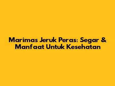 Marimas Jeruk Peras: Segar & Manfaat Untuk Kesehatan