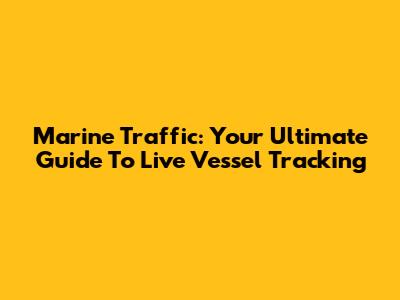 Marine Traffic: Your Ultimate Guide To Live Vessel Tracking