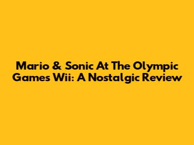 Mario & Sonic At The Olympic Games Wii: A Nostalgic Review