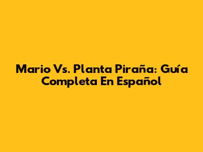 Mario Vs. Planta Piraña: Guía Completa En Español