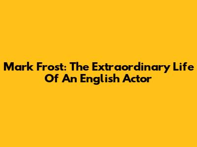 Mark Frost: The Extraordinary Life Of An English Actor