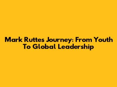 Mark Rutte's Journey: From Youth To Global Leadership