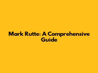 Mark Rutte: A Comprehensive Guide