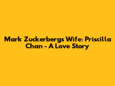 Mark Zuckerberg's Wife: Priscilla Chan - A Love Story