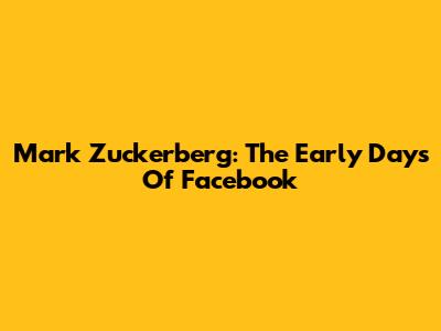 Mark Zuckerberg: The Early Days Of Facebook