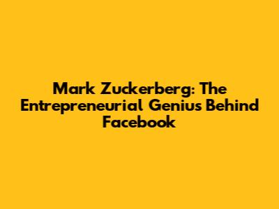Mark Zuckerberg: The Entrepreneurial Genius Behind Facebook