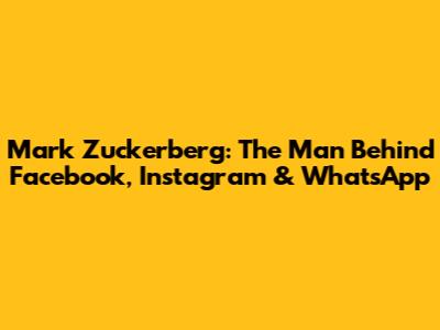 Mark Zuckerberg: The Man Behind Facebook, Instagram & WhatsApp