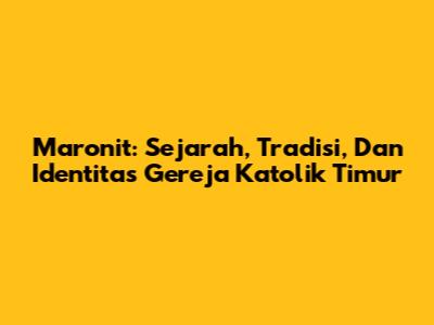 Maronit: Sejarah, Tradisi, Dan Identitas Gereja Katolik Timur