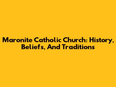 Maronite Catholic Church: History, Beliefs, And Traditions