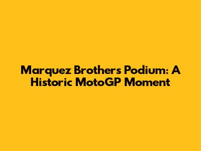 Marquez Brothers Podium: A Historic MotoGP Moment