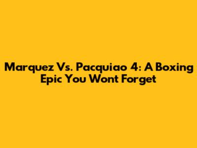 Marquez Vs. Pacquiao 4: A Boxing Epic You Won't Forget