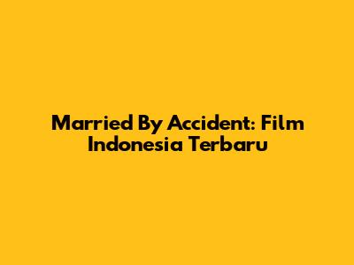 Married By Accident: Film Indonesia Terbaru