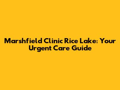 Marshfield Clinic Rice Lake: Your Urgent Care Guide