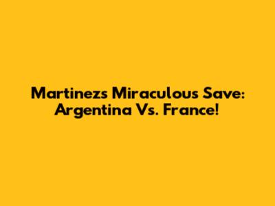 Martinez's Miraculous Save: Argentina Vs. France!