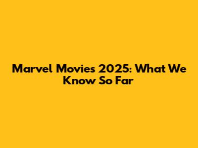 Marvel Movies 2025: What We Know So Far