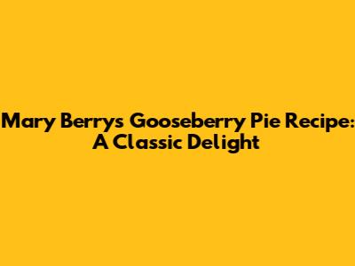 Mary Berry's Gooseberry Pie Recipe: A Classic Delight