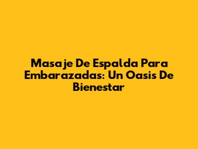 Masaje De Espalda Para Embarazadas: Un Oasis De Bienestar