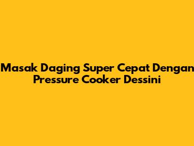 Masak Daging Super Cepat Dengan Pressure Cooker Dessini