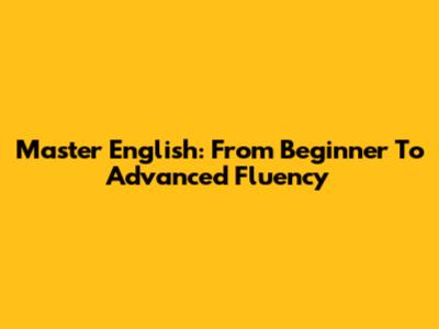 Master English: From Beginner To Advanced Fluency