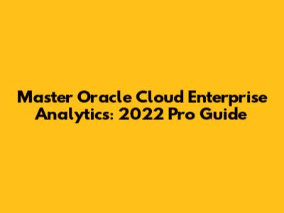 Master Oracle Cloud Enterprise Analytics: 2022 Pro Guide