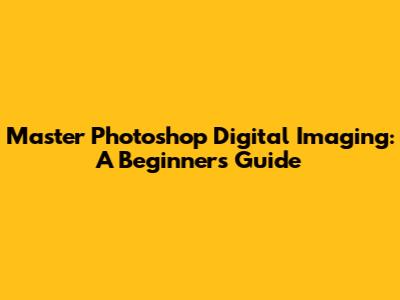 Master Photoshop Digital Imaging: A Beginner's Guide