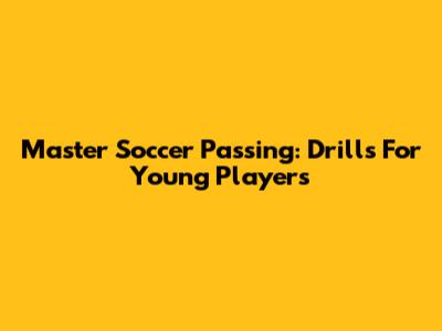 Master Soccer Passing: Drills For Young Players