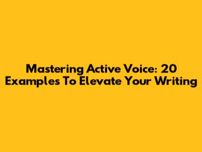Mastering Active Voice: 20 Examples To Elevate Your Writing