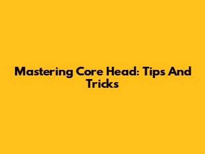 Mastering Core Head: Tips And Tricks