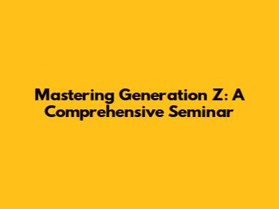 Mastering Generation Z: A Comprehensive Seminar