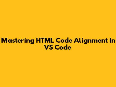 Mastering HTML Code Alignment In VS Code