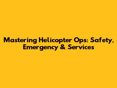 Mastering Helicopter Ops: Safety, Emergency & Services