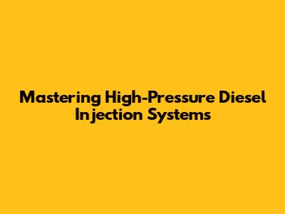 Mastering High-Pressure Diesel Injection Systems