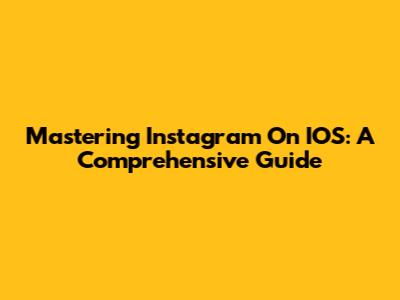 Mastering Instagram On IOS: A Comprehensive Guide