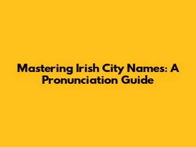 Mastering Irish City Names: A Pronunciation Guide
