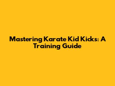 Mastering Karate Kid Kicks: A Training Guide