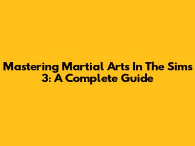 Mastering Martial Arts In The Sims 3: A Complete Guide