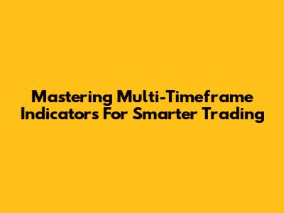 Mastering Multi-Timeframe Indicators For Smarter Trading