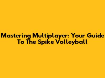 Mastering Multiplayer: Your Guide To The Spike Volleyball
