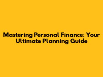 Mastering Personal Finance: Your Ultimate Planning Guide