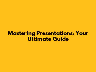 Mastering Presentations: Your Ultimate Guide