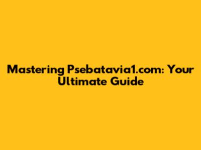 Mastering Psebatavia1.com: Your Ultimate Guide