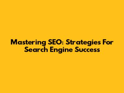 Mastering SEO: Strategies For Search Engine Success