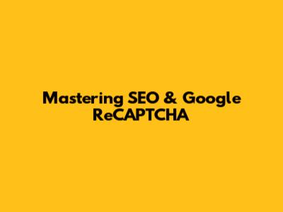 Mastering SEO & Google ReCAPTCHA