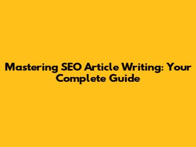 Mastering SEO Article Writing: Your Complete Guide