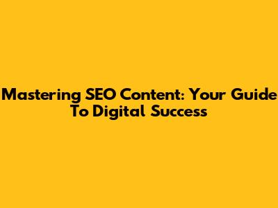 Mastering SEO Content: Your Guide To Digital Success