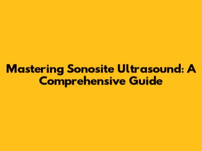 Mastering Sonosite Ultrasound: A Comprehensive Guide