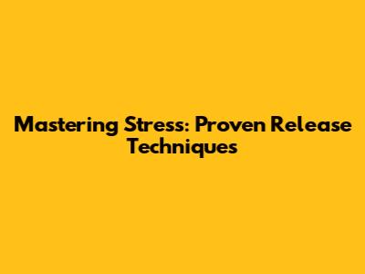 Mastering Stress: Proven Release Techniques